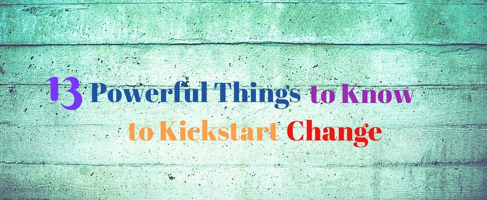 13 Powerful Things to know to Kickstart Change