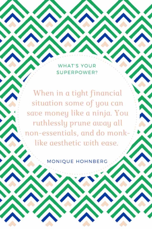 What's your super power? When in a tight financial situation some of you can save money like a ninja. You ruthlessly prune away all non-essentials, and do monk-like aesthetic with ease. By Monique Hohnberg RiseRegardless Rise Regardless personal development